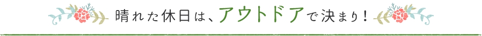 晴れた休日はアウトドアで決まり